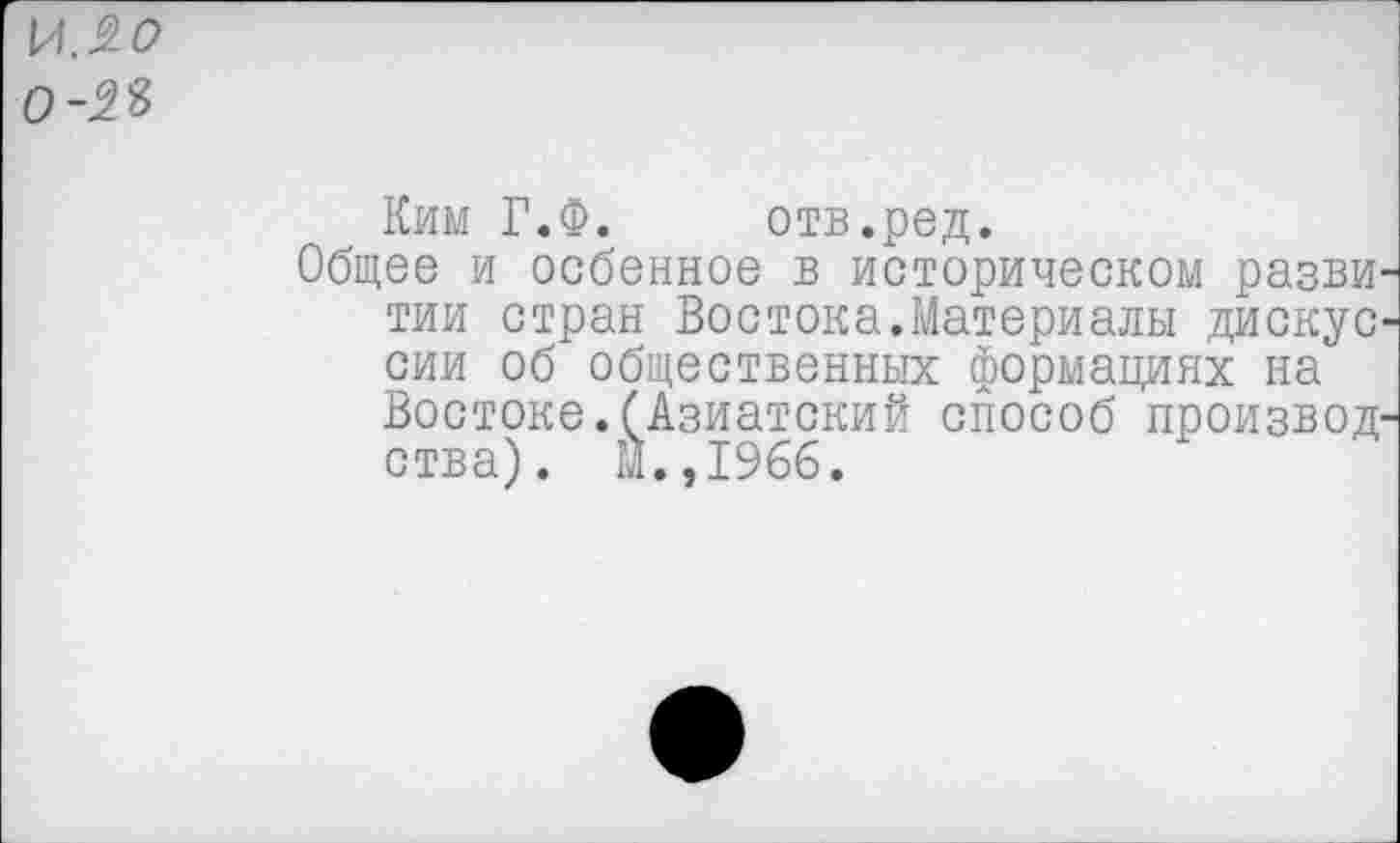 ﻿И. 20
0-2%
Ким Г«Ф. отв.ред.
Общее и осбенное в историческом разви-тии стран Востока.Материалы дискус-сии об общественных формациях на Востоке.(Азиатский способ производства). М.,1966.